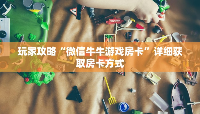 玩家攻略“微信牛牛游戏房卡”详细获取房卡方式 玩家攻略“微信牛牛游戏房卡”详细获取房卡方式