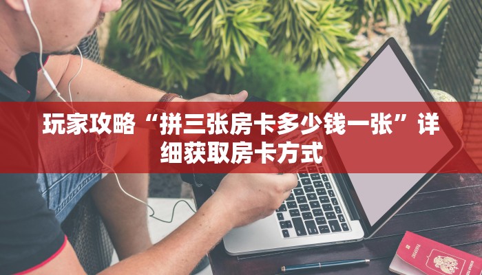 玩家攻略“拼三张房卡多少钱一张”详细获取房卡方式 玩家攻略“拼三张房卡多少钱一张”详细获取房卡方式