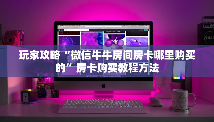 玩家攻略“微信牛牛房间房卡哪里购买的”房卡购买教程方法