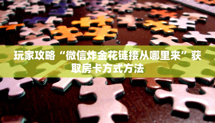 玩家攻略“微信炸金花链接从哪里来”获取房卡方式方法 玩家攻略“微信炸金花链接从哪里来”获取房卡方式方法