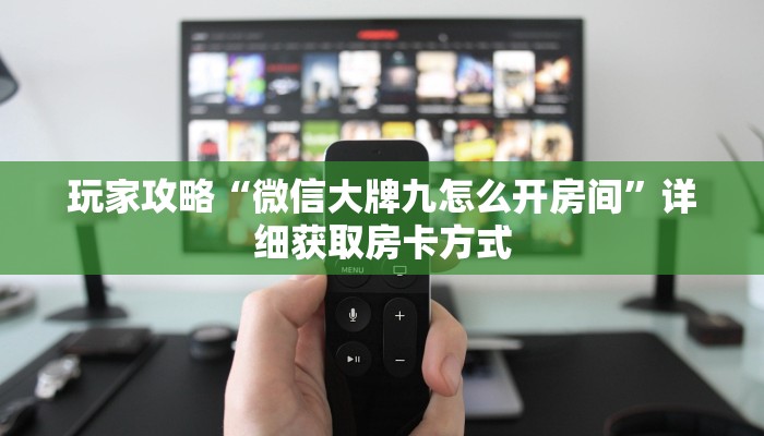 玩家攻略“微信大牌九怎么开房间”详细获取房卡方式 玩家攻略“微信大牌九怎么开房间”详细获取房卡方式